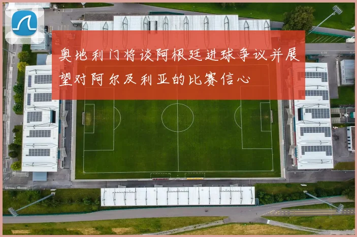 奥地利门将谈阿根廷进球争议并展望对阿尔及利亚的比赛信心