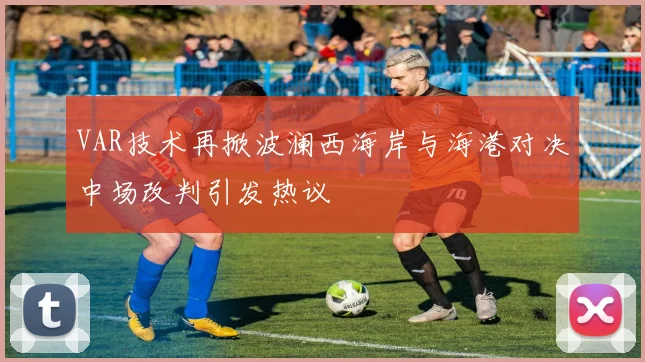 VAR技术再掀波澜西海岸与海港对决中场改判引发热议