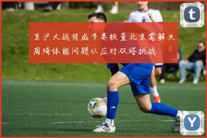 京沪大战将成节奏较量北京需解决周琦体能问题以应对双塔挑战
