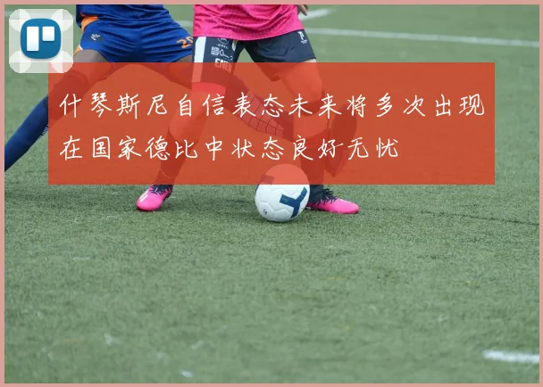什琴斯尼自信表态未来将多次出现在国家德比中状态良好无忧