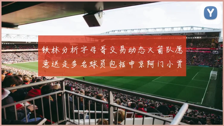 铁林分析字母哥交易动态火箭队愿意送走多名球员包括申京阿门小贾