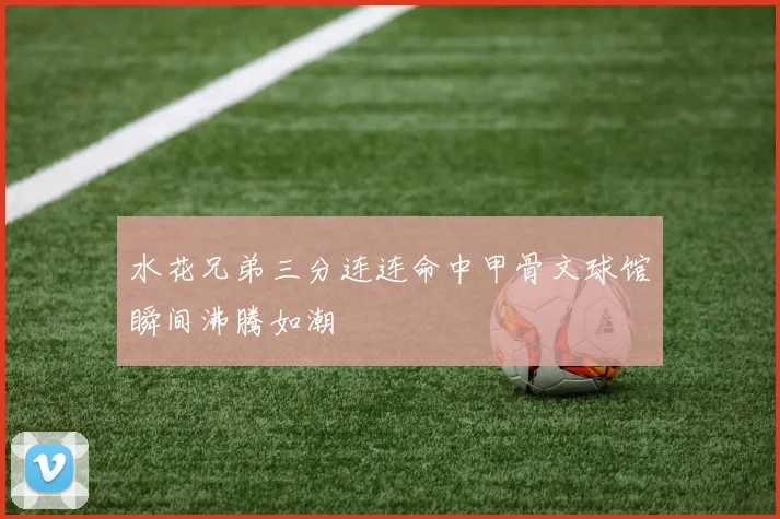 水花兄弟三分连连命中甲骨文球馆瞬间沸腾如潮