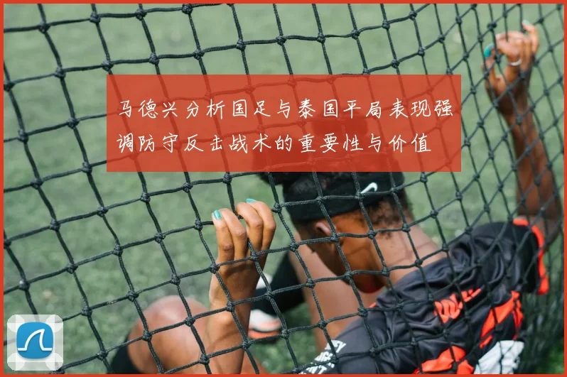 马德兴分析国足与泰国平局表现强调防守反击战术的重要性与价值