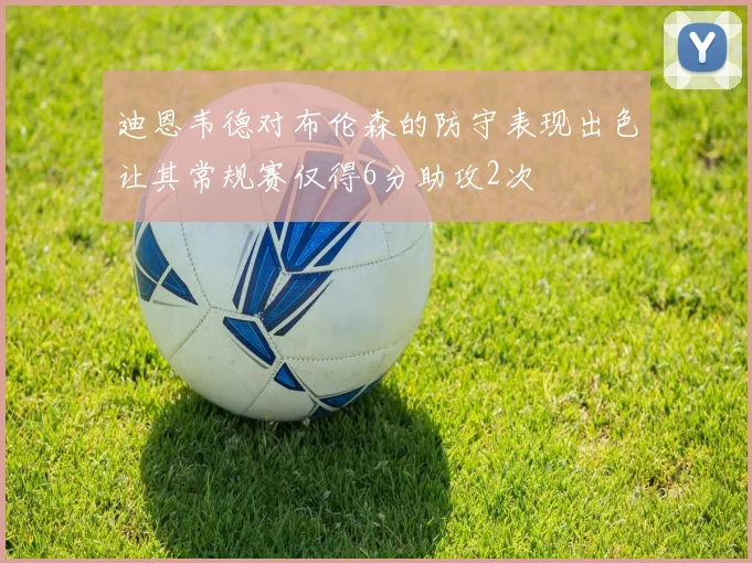 迪恩韦德对布伦森的防守表现出色让其常规赛仅得6分助攻2次