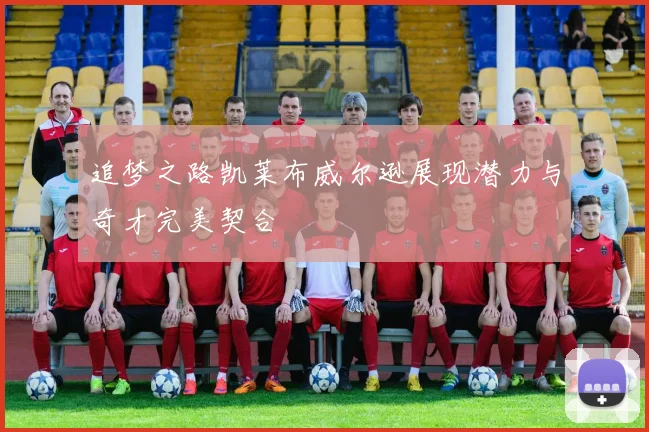 追梦之路凯莱布威尔逊展现潜力与奇才完美契合