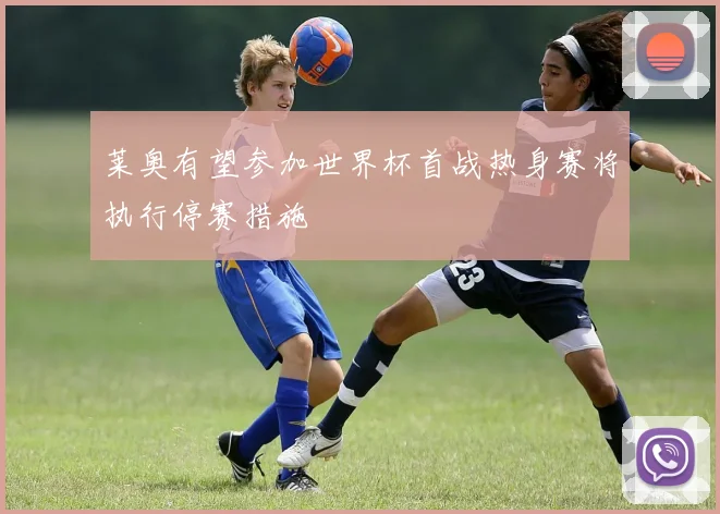 莱奥有望参加世界杯首战热身赛将执行停赛措施