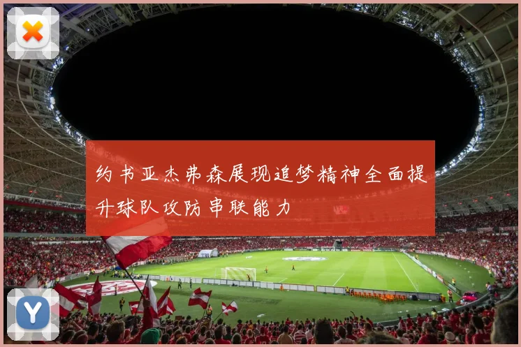 约书亚杰弗森展现追梦精神全面提升球队攻防串联能力