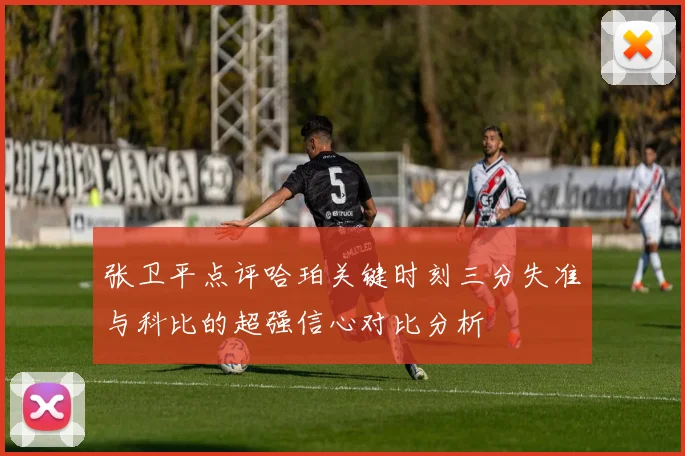 张卫平点评哈珀关键时刻三分失准与科比的超强信心对比分析