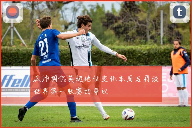 瓜帅调侃英超地位变化本周后再谈世界第一联赛的争议