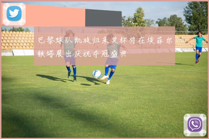 巴黎球队凯旋归来奖杯将在埃菲尔铁塔展出庆祝夺冠盛典