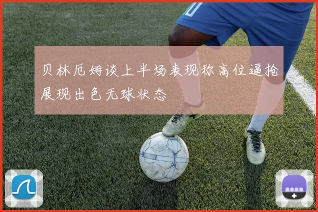 贝林厄姆谈上半场表现称高位逼抢展现出色无球状态