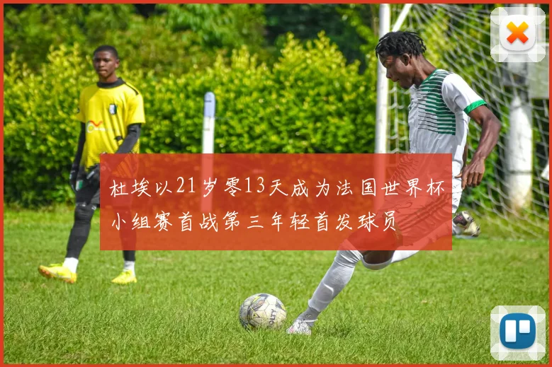 杜埃以21岁零13天成为法国世界杯小组赛首战第三年轻首发球员