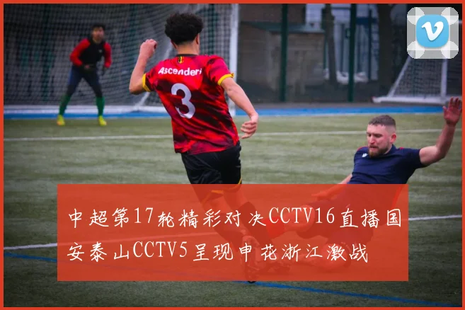 中超第17轮精彩对决CCTV16直播国安泰山CCTV5呈现申花浙江激战