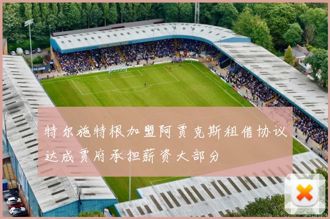 特尔施特根加盟阿贾克斯租借协议达成贾府承担薪资大部分