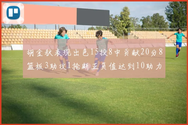 胡金秋表现出色15投8中贡献20分8篮板3助攻1抢断正负值达到10助力球队胜利