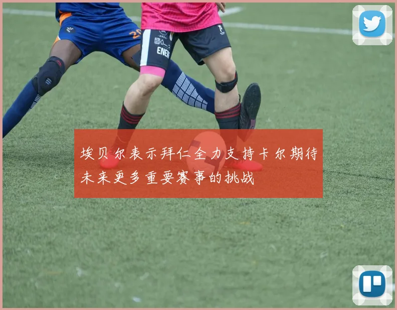 埃贝尔表示拜仁全力支持卡尔期待未来更多重要赛事的挑战
