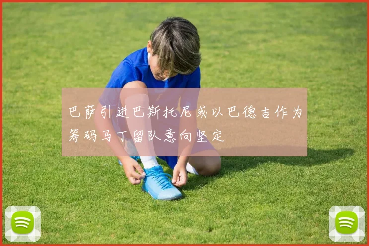 巴萨引进巴斯托尼或以巴德吉作为筹码马丁留队意向坚定