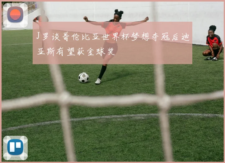 J罗谈哥伦比亚世界杯梦想夺冠后迪亚斯有望获金球奖
