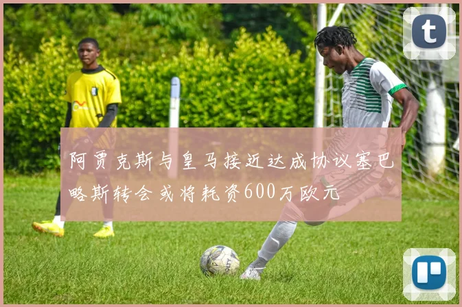 阿贾克斯与皇马接近达成协议塞巴略斯转会或将耗资600万欧元