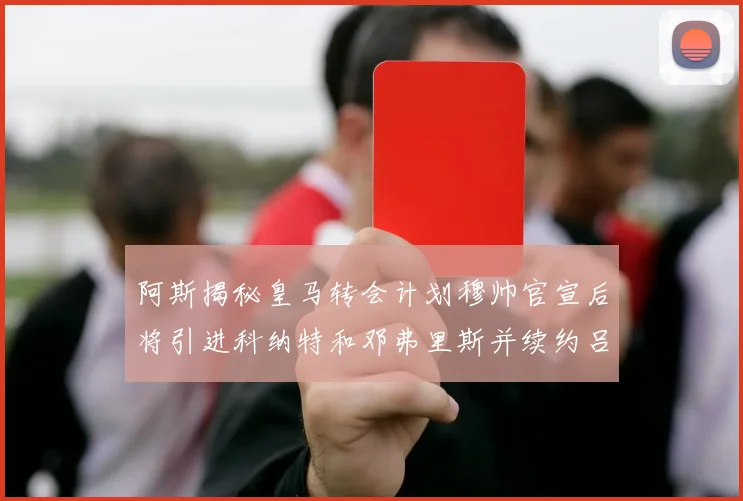 阿斯揭秘皇马转会计划穆帅官宣后将引进科纳特和邓弗里斯并续约吕迪格