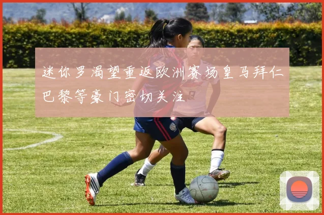 迷你罗渴望重返欧洲赛场皇马拜仁巴黎等豪门密切关注