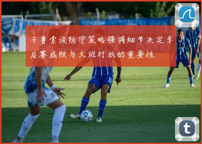 卡鲁索谈防守策略强调细节决定季后赛成败与文班对抗的重要性