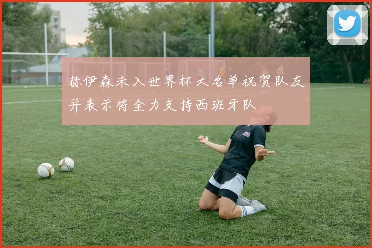 赫伊森未入世界杯大名单祝贺队友并表示将全力支持西班牙队
