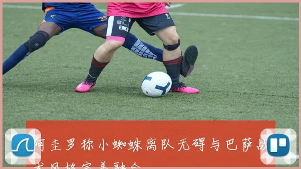阿圭罗称小蜘蛛离队无碍与巴萨战术风格完美融合