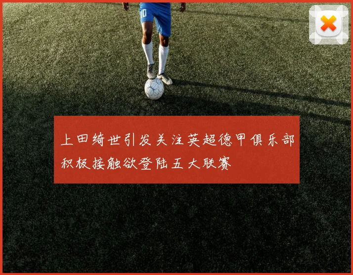 上田绮世引发关注英超德甲俱乐部积极接触欲登陆五大联赛