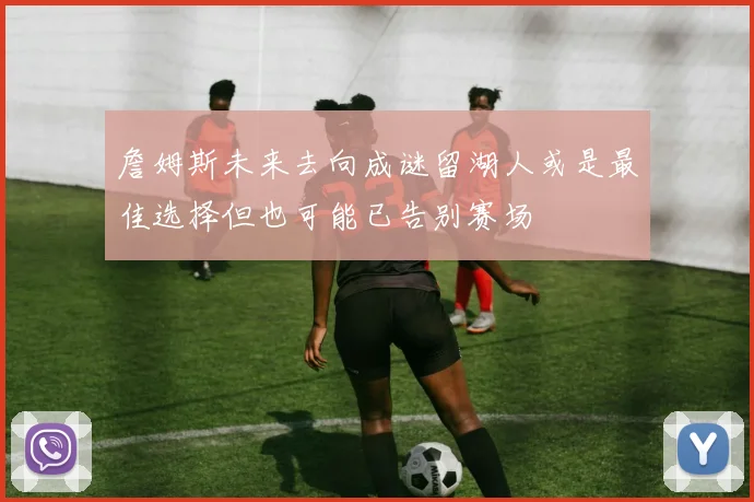 詹姆斯未来去向成谜留湖人或是最佳选择但也可能已告别赛场