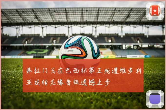 弗拉门戈在巴西杯第五轮遭维多利亚逆转无缘晋级遗憾止步