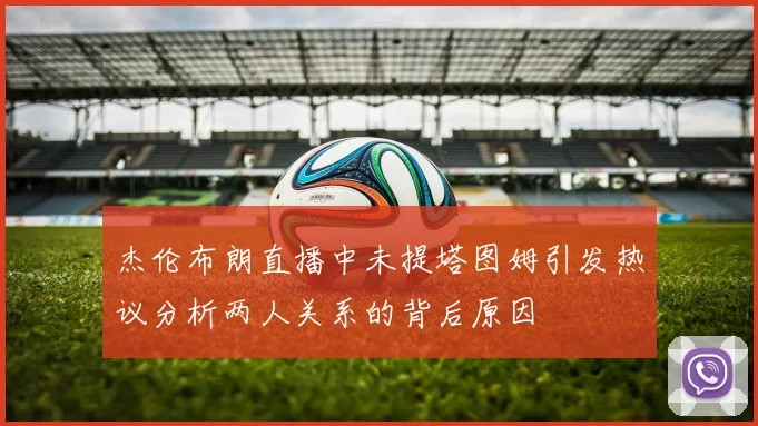 杰伦布朗直播中未提塔图姆引发热议分析两人关系的背后原因