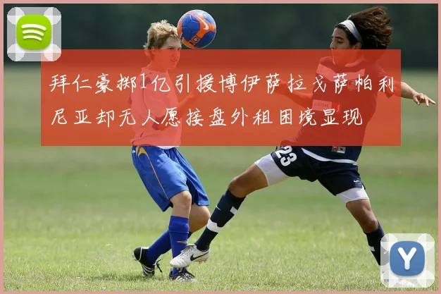 拜仁豪掷1亿引援博伊萨拉戈萨帕利尼亚却无人愿接盘外租困境显现