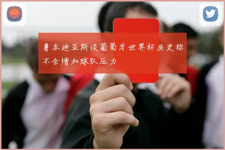 鲁本迪亚斯谈葡萄牙世界杯历史称不会增加球队压力