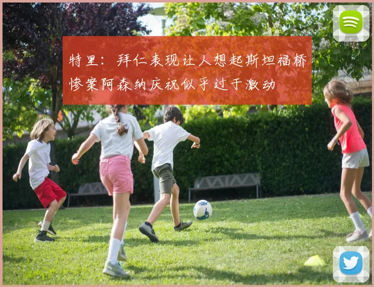 特里：拜仁表现让人想起斯坦福桥惨案阿森纳庆祝似乎过于激动