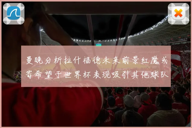 曼晚分析拉什福德未来前景红魔或寄希望于世界杯表现吸引其他球队