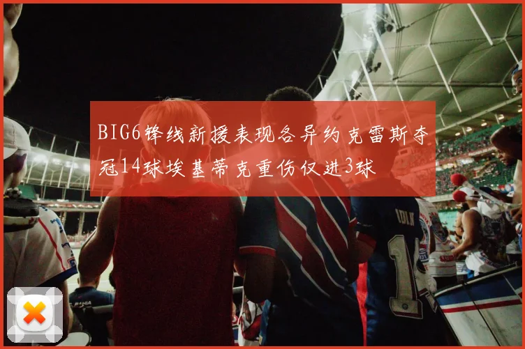 BIG6锋线新援表现各异约克雷斯夺冠14球埃基蒂克重伤仅进3球
